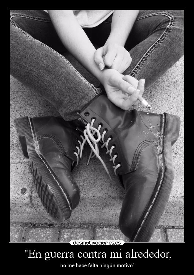 En guerra contra mi alrededor, - no me hace falta ningún motivo