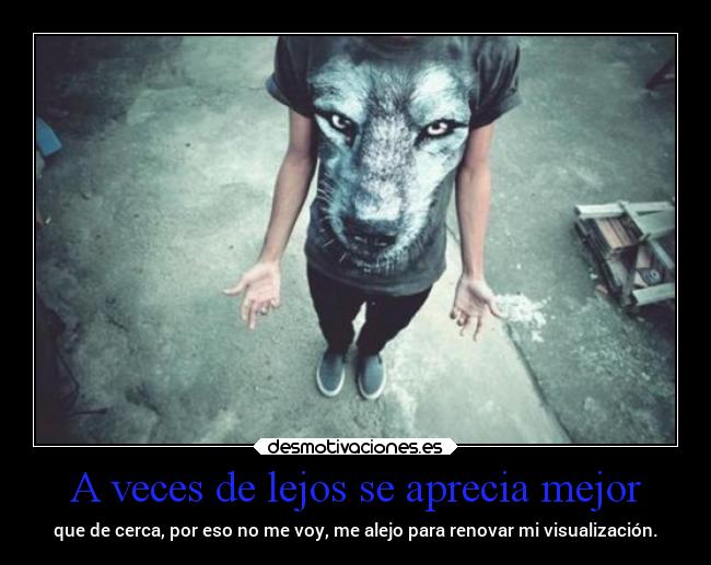 A veces de lejos se aprecia mejor - que de cerca, por eso no me voy, me alejo para renovar mi visualización.