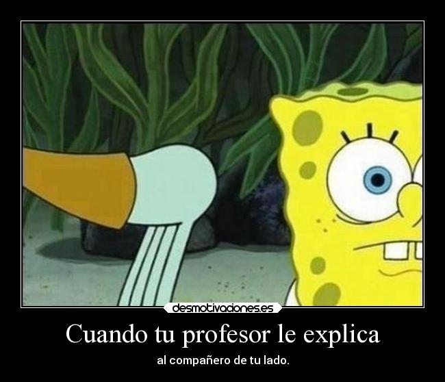 Cuando tu profesor le explica - al compañero de tu lado.