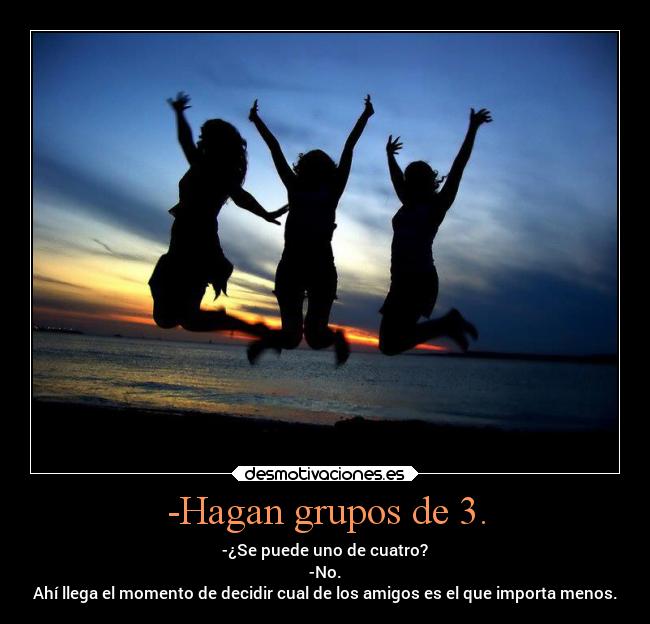 -Hagan grupos de 3. - -¿Se puede uno de cuatro?
-No.
Ahí llega el momento de decidir cual de los amigos es el que importa menos.