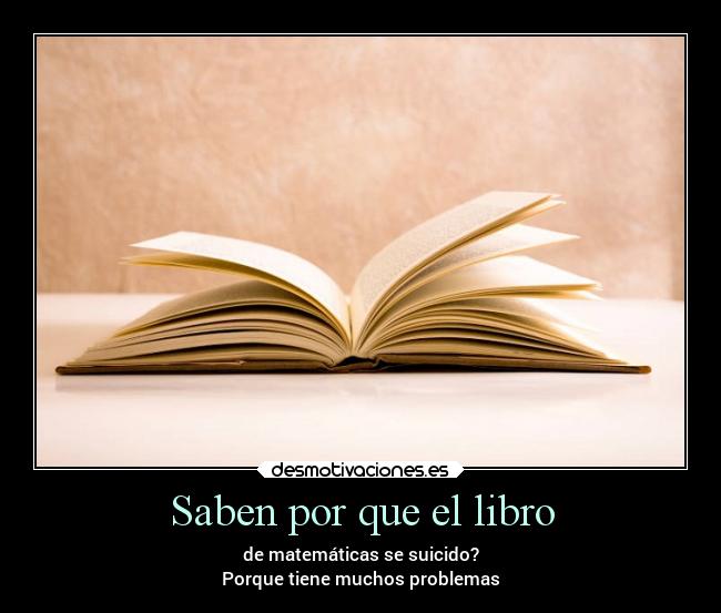 Saben por que el libro - de matemáticas se suicido?
Porque tiene muchos problemas