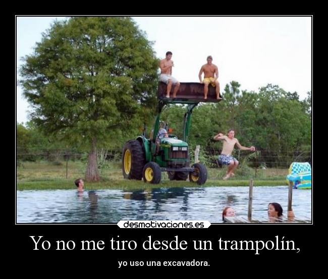 Yo no me tiro desde un trampolín, - yo uso una excavadora.