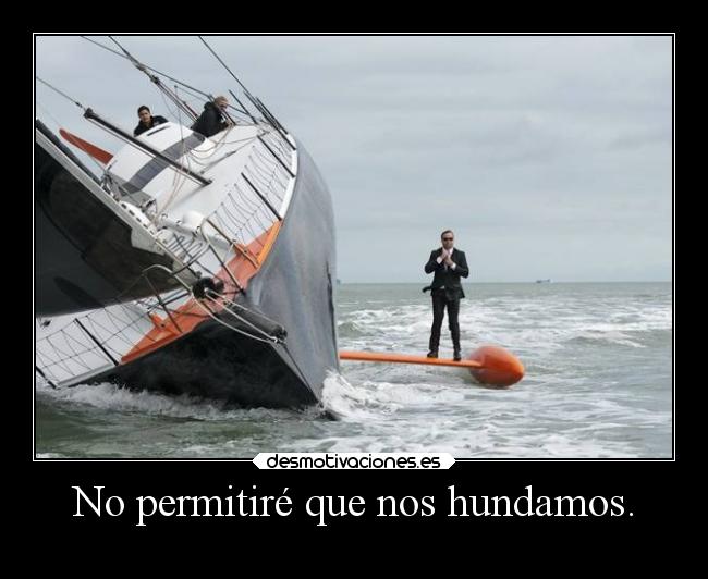 No permitiré que nos hundamos. -