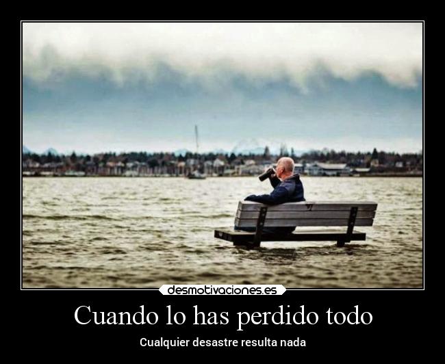 Cuando lo has perdido todo - Cualquier desastre resulta nada