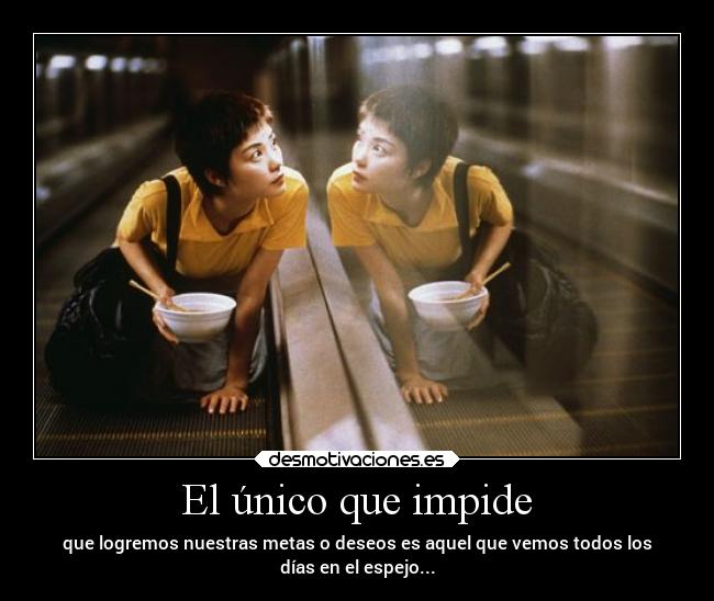 El único que impide - que logremos nuestras metas o deseos es aquel que vemos todos los
días en el espejo...