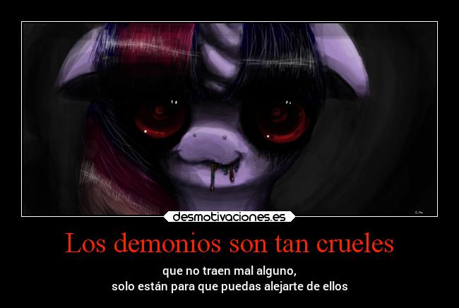 Los demonios son tan crueles - que no traen mal alguno,
solo están para que puedas alejarte de ellos