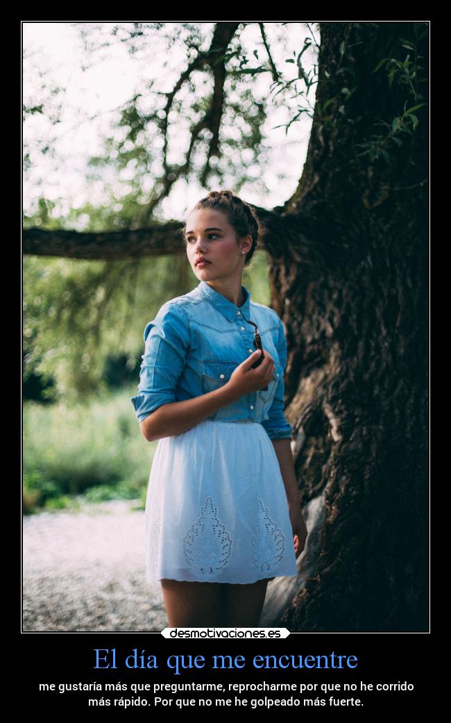 El día que me encuentre - me gustaría más que preguntarme, reprocharme por que no he corrido
más rápido. Por que no me he golpeado más fuerte.