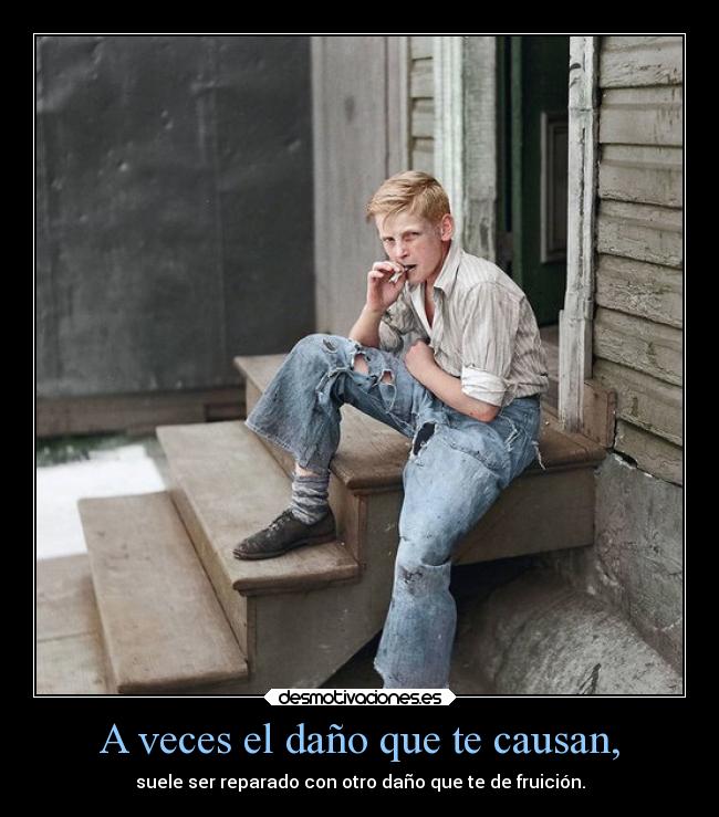 A veces el daño que te causan, - suele ser reparado con otro daño que te de fruición.
