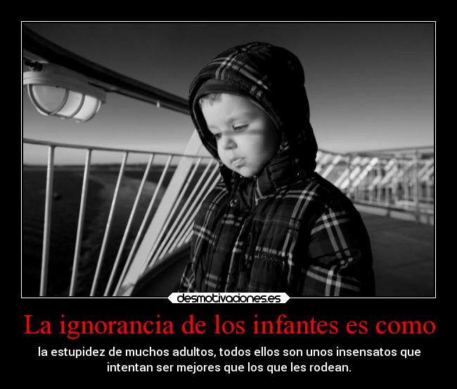 La ignorancia de los infantes es como - la estupidez de muchos adultos, todos ellos son unos insensatos que
intentan ser mejores que los que les rodean.