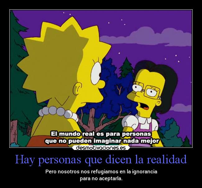 Hay personas que dicen la realidad - Pero nosotros nos refugiamos en la ignorancia
para no aceptarla.
