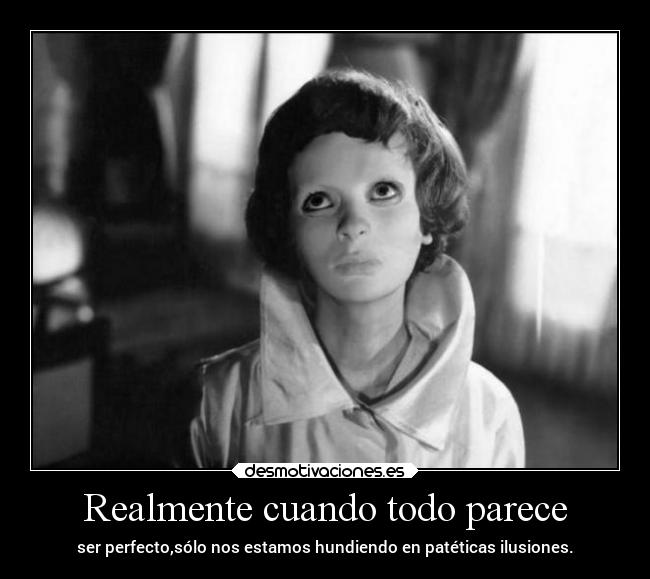 Realmente cuando todo parece - ser perfecto,sólo nos estamos hundiendo en patéticas ilusiones.