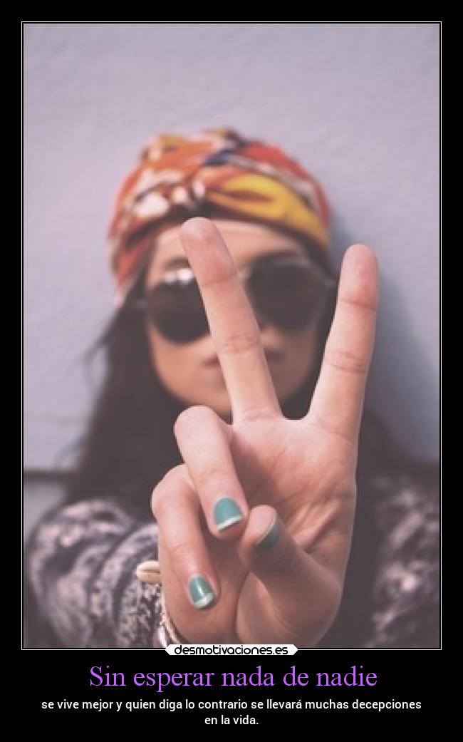 Sin esperar nada de nadie - se vive mejor y quien diga lo contrario se llevará muchas decepciones
en la vida.