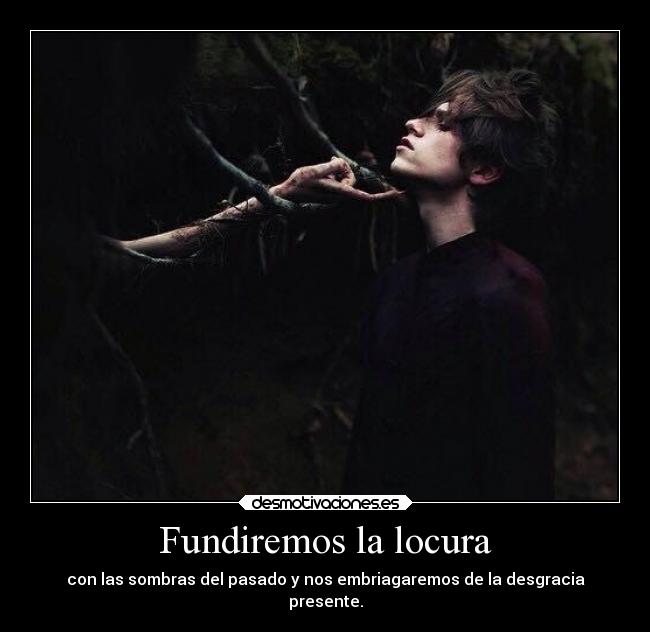 Fundiremos la locura - con las sombras del pasado y nos embriagaremos de la desgracia
presente.