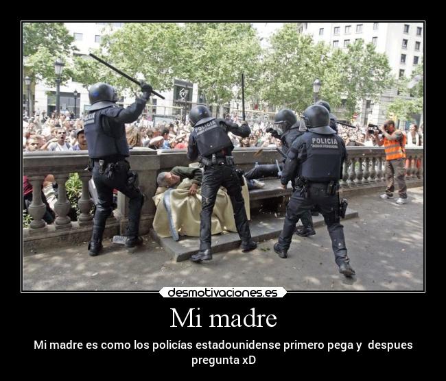 Mi madre - Mi madre es como los policías estadounidense primero pega y despues
pregunta xD