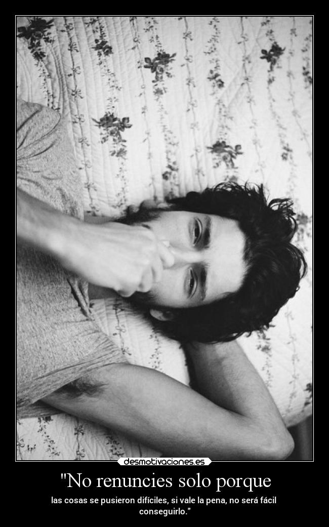 No renuncies solo porque - las cosas se pusieron difíciles, si vale la pena, no será fácil
conseguirlo.