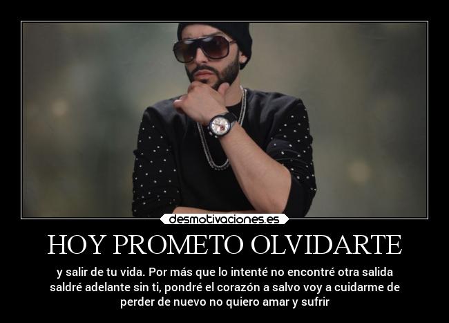 HOY PROMETO OLVIDARTE - y salir de tu vida. Por más que lo intenté no encontré otra salida
saldré adelante sin ti, pondré el corazón a salvo voy a cuidarme de
perder de nuevo no quiero amar y sufrir