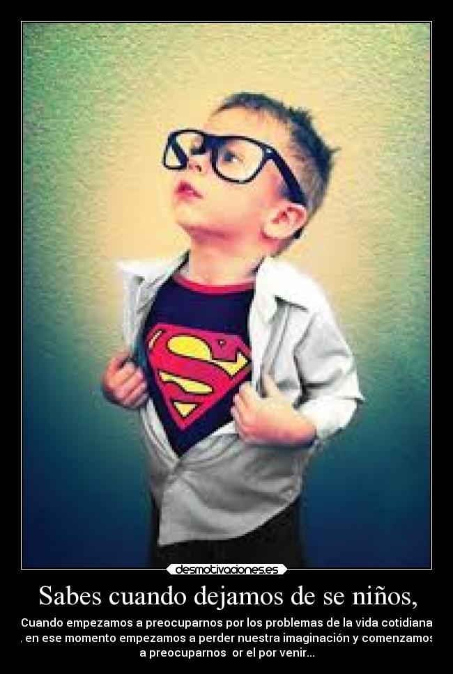 Sabes cuando dejamos de se niños, - Cuando empezamos a preocuparnos por los problemas de la vida cotidiana
, en ese momento empezamos a perder nuestra imaginación y comenzamos
a preocuparnos ṕor el por venir...