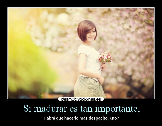 Si madurar es tan importante, - Habrá que hacerlo más despacito, ¿no?