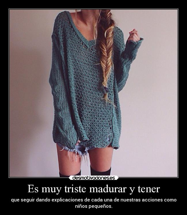 Es muy triste madurar y tener - que seguir dando explicaciones de cada una de nuestras acciones como
niños pequeños.