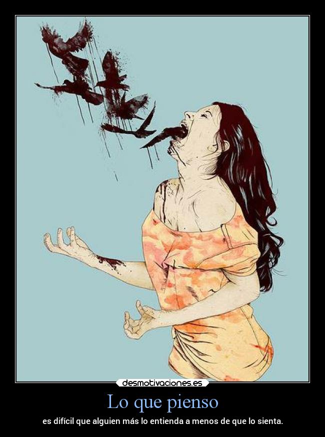 Lo que pienso - es difícil que alguien más lo entienda a menos de que lo sienta.