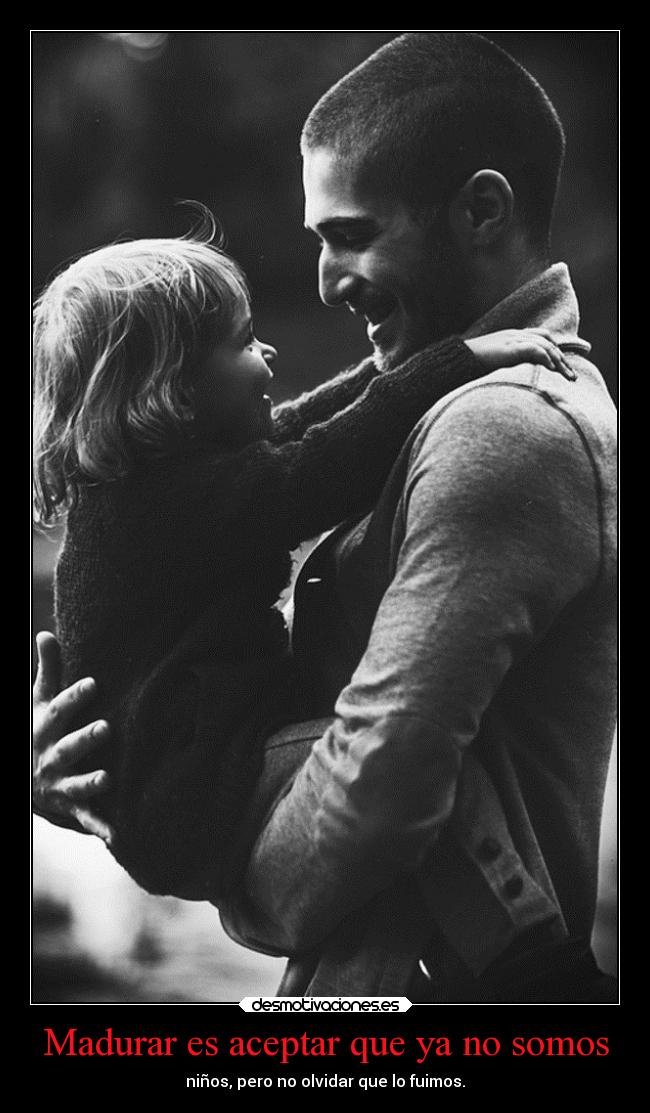 Madurar es aceptar que ya no somos - niños, pero no olvidar que lo fuimos.