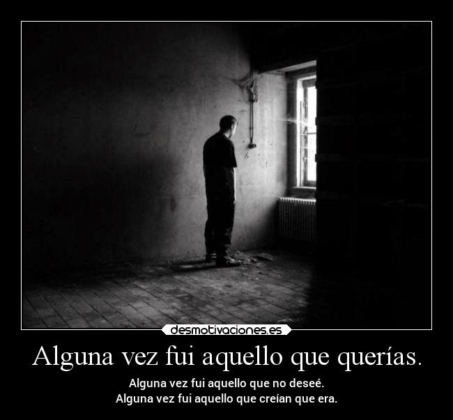 Alguna vez fui aquello que querías. - Alguna vez fui aquello que no deseé.
Alguna vez fui aquello que creían que era.