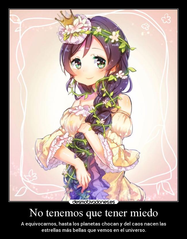 No tenemos que tener miedo - A equivocarnos, hasta los planetas chocan y del caos nacen las
estrellas más bellas que vemos en el universo.