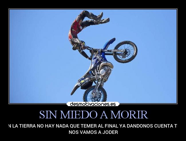 SIN MIEDO A MORIR - EN LA TIERRA NO HAY NADA QUE TEMER AL FINAL YA DANDONOS CUENTA TO´
NOS VAMOS A JODER