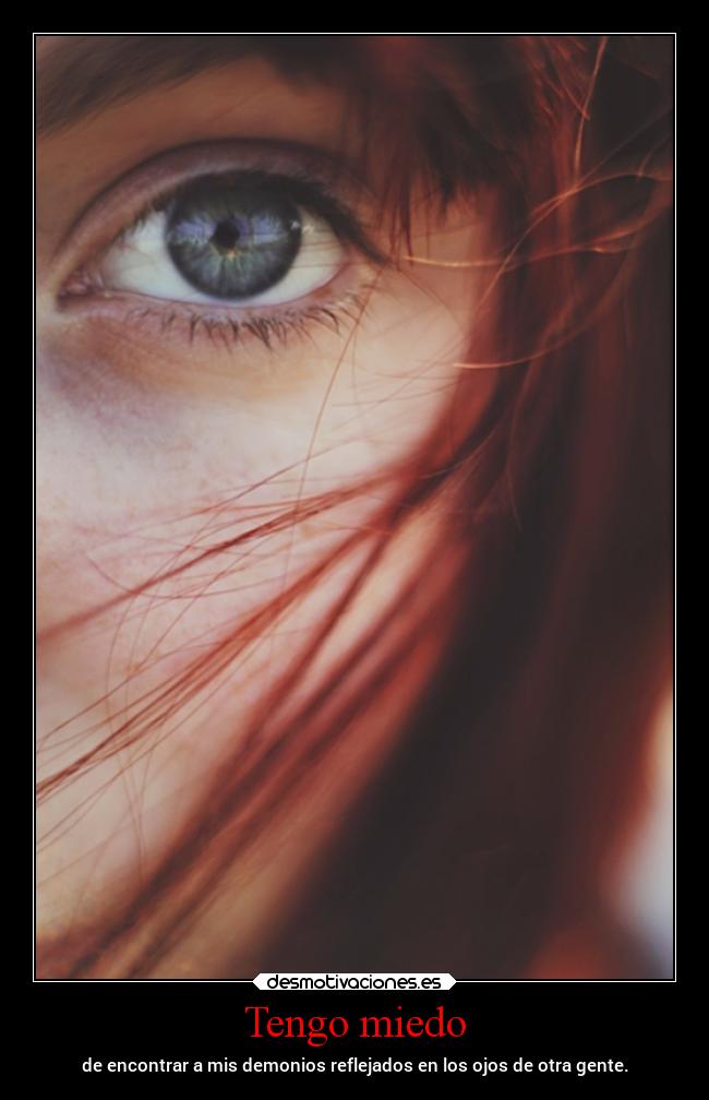 Tengo miedo - de encontrar a mis demonios reflejados en los ojos de otra gente.