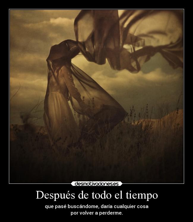 Después de todo el tiempo - que pasé buscándome, daría cualquier cosa
por volver a perderme.