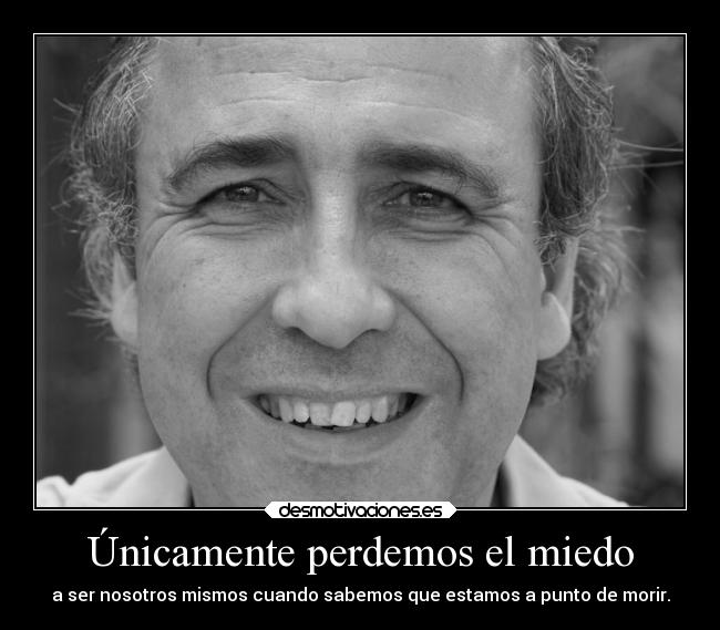 Únicamente perdemos el miedo - a ser nosotros mismos cuando sabemos que estamos a punto de morir.
