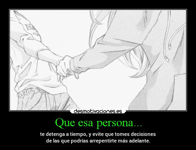 Que esa persona... - te detenga a tiempo, y evite que tomes decisiones
de las que podrías arrepentirte más adelante.