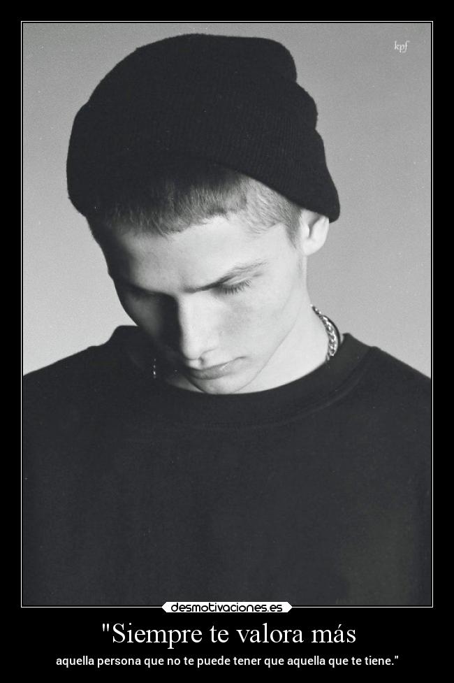 Siempre te valora más - aquella persona que no te puede tener que aquella que te tiene.