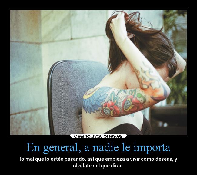 En general, a nadie le importa - lo mal que lo estés pasando, así que empieza a vivir como deseas, y
olvídate del qué dirán.