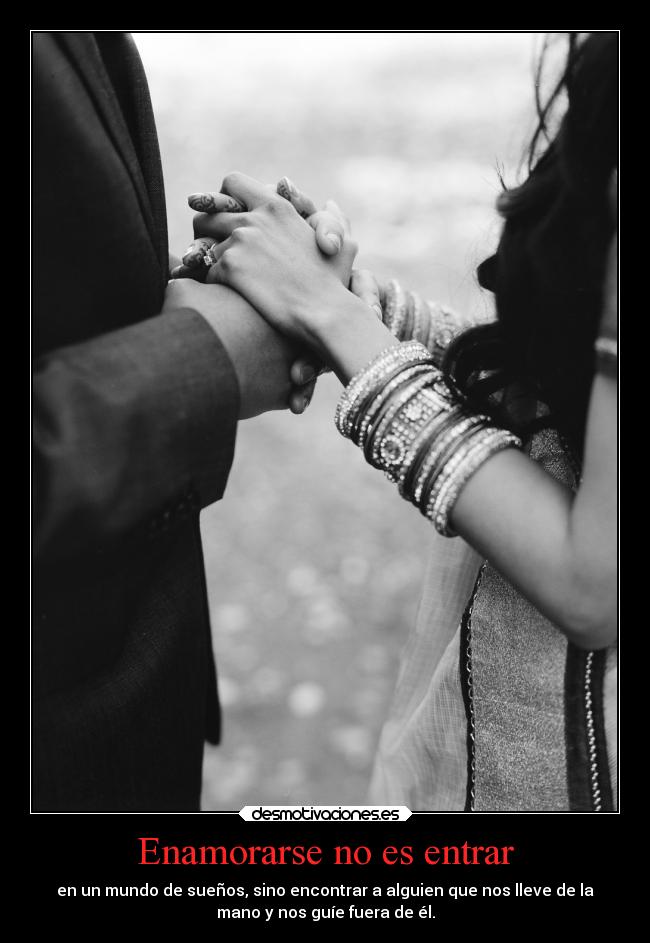 Enamorarse no es entrar - en un mundo de sueños, sino encontrar a alguien que nos lleve de la
mano y nos guíe fuera de él.