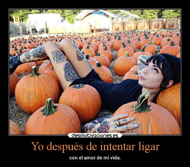 Yo después de intentar ligar - con el amor de mi vida.