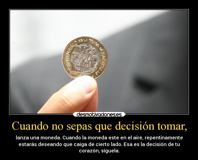 Cuando no sepas que decisión tomar, - lanza una moneda. Cuando la moneda este en el aire, repentinamente
estarás deseando que caiga de cierto lado. Esa es la decisión de tu
corazón, síguela.