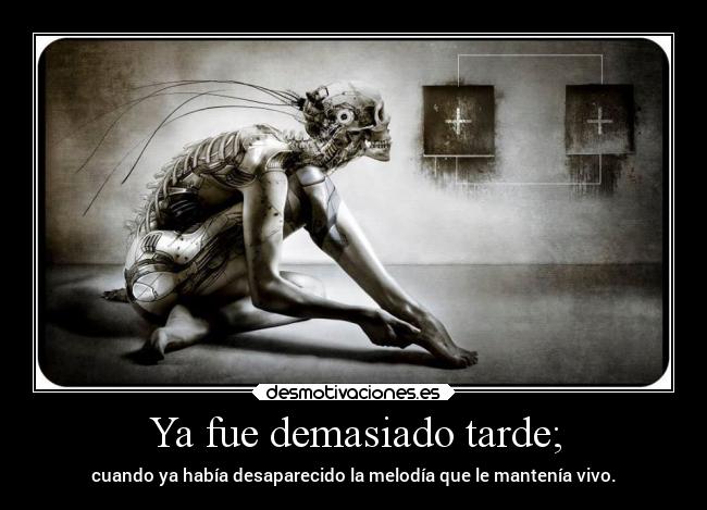 Ya fue demasiado tarde; - cuando ya había desaparecido la melodía que le mantenía vivo.