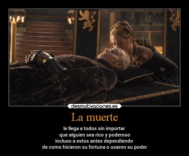 La muerte - le llega a todos sin importar 
que alguien sea rico y poderoso
incluso a estos antes dependiendo 
de como hicieron su fortuna o usaron su poder