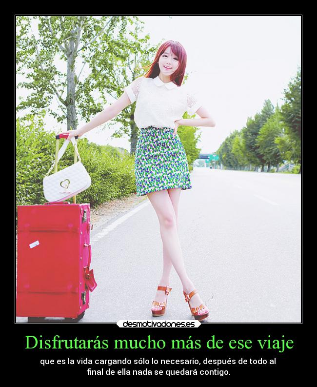 Disfrutarás mucho más de ese viaje - que es la vida cargando sólo lo necesario, después de todo al 
final de ella nada se quedará contigo.