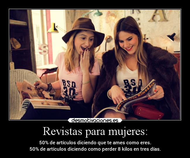 Revistas para mujeres: - 50% de artículos diciendo que te ames como eres.
50% de artículos diciendo como perder 8 kilos en tres días.
