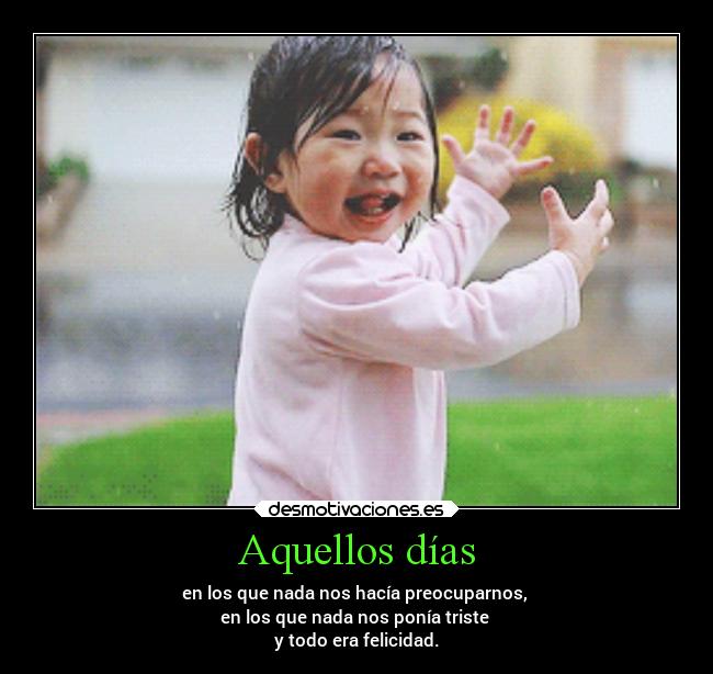 Aquellos días - en los que nada nos hacía preocuparnos,
en los que nada nos ponía triste
y todo era felicidad.