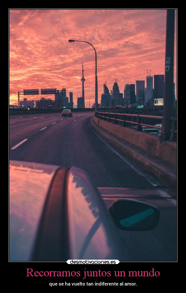 Recorramos juntos un mundo - que se ha vuelto tan indiferente al amor.