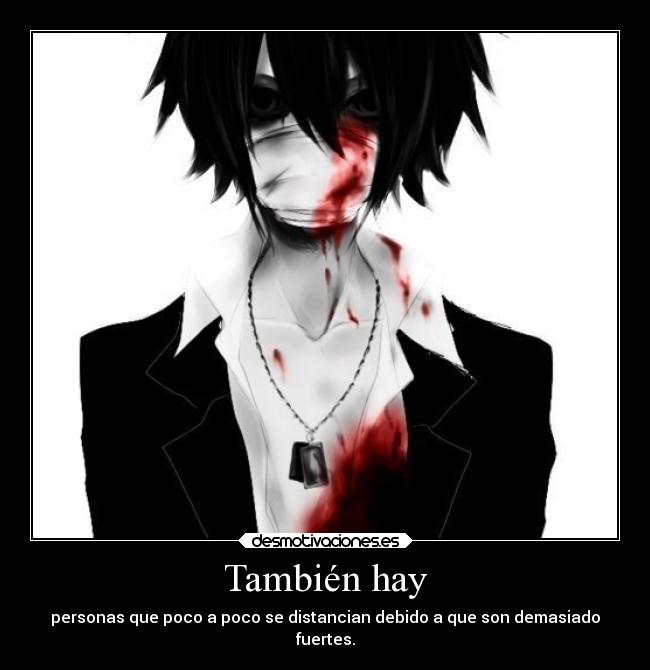 También hay - personas que poco a poco se distancian debido a que son demasiado
fuertes.