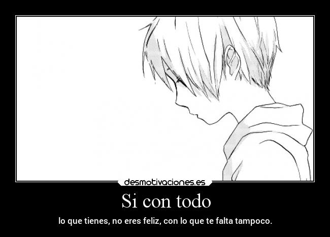Si con todo - lo que tienes, no eres feliz, con lo que te falta tampoco.