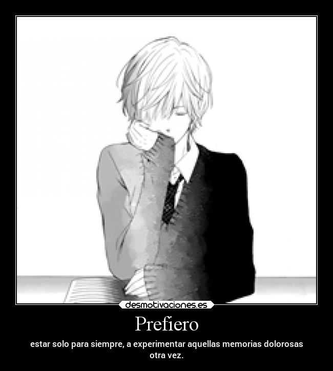 Prefiero - estar solo para siempre, a experimentar aquellas memorias dolorosas
otra vez.