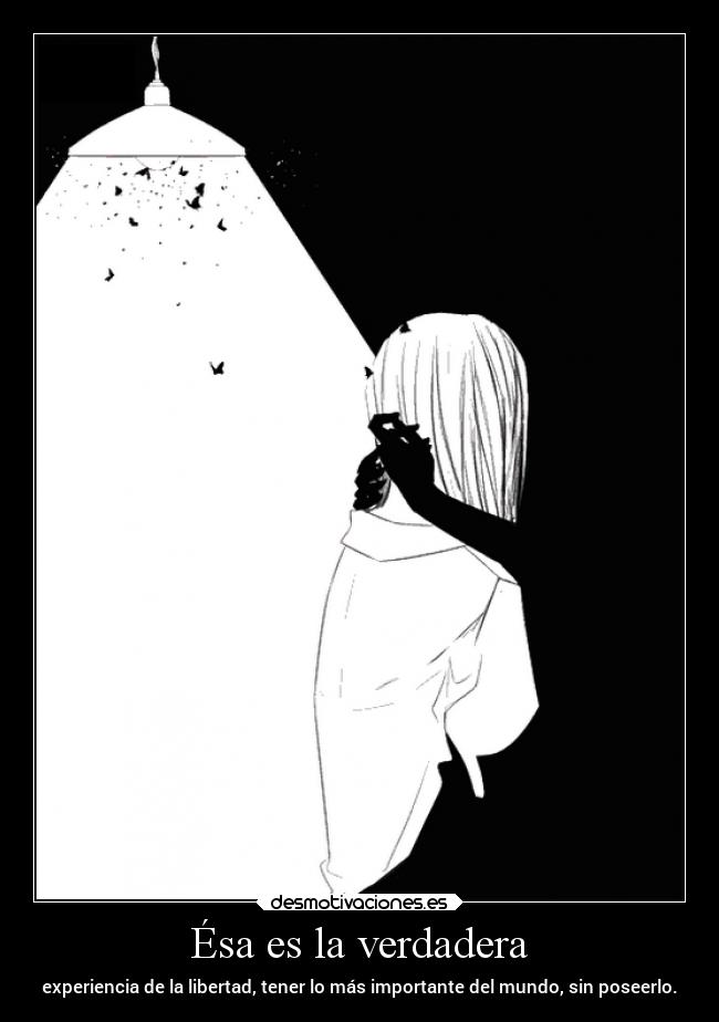 Ésa es la verdadera - experiencia de la libertad, tener lo más importante del mundo, sin poseerlo.