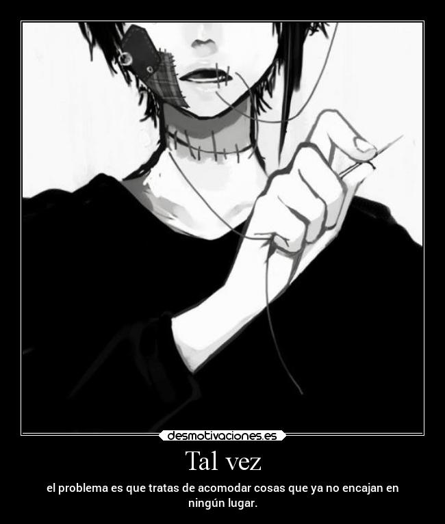 Tal vez - el problema es que tratas de acomodar cosas que ya no encajan en
ningún lugar.