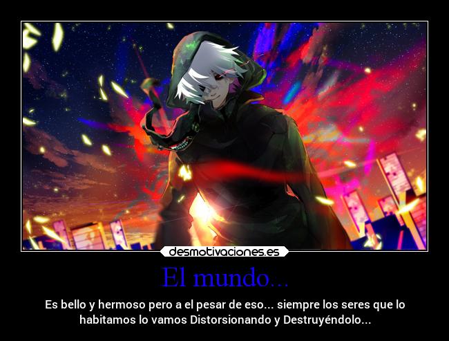 El mundo... - Es bello y hermoso pero a el pesar de eso... siempre los seres que lo
habitamos lo vamos Distorsionando y Destruyéndolo...
