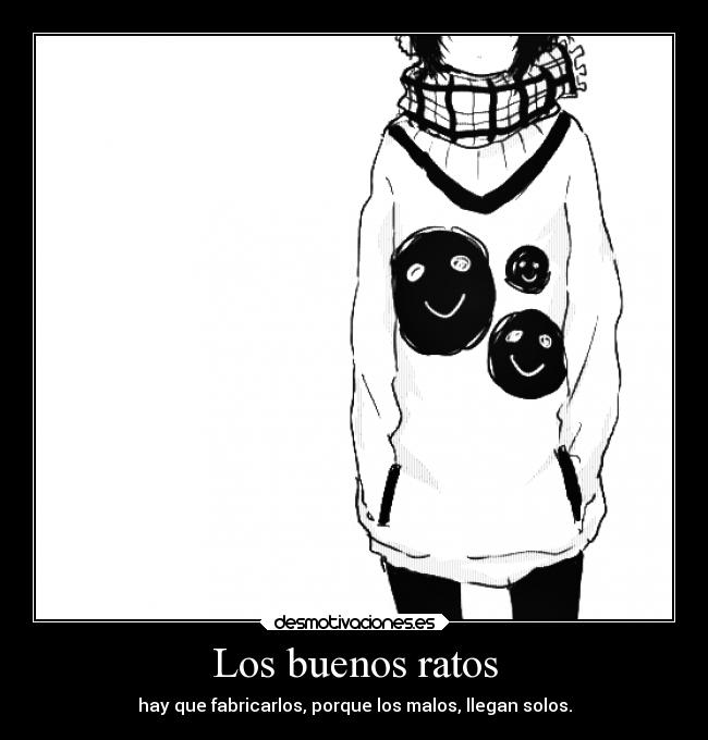 Los buenos ratos - hay que fabricarlos, porque los malos, llegan solos.